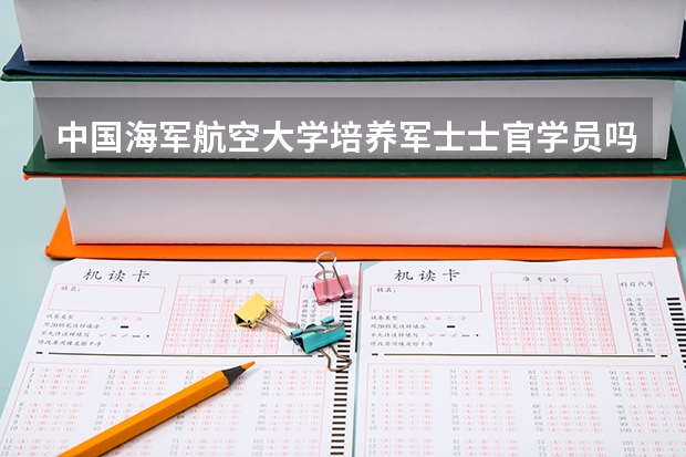 中国海军航空大学培养军士士官学员吗