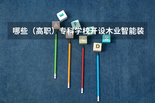 哪些（高职）专科学校开设木业智能装备应用技术