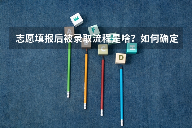 志愿填报后被录取流程是啥?如何确定被录取