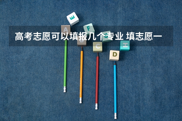 高考志愿可以填报几个专业 填志愿一个学校可以填几个专业