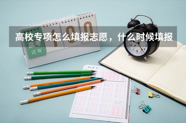 高校专项怎么填报志愿，什么时候填报志愿（请说的详细一点^_^）