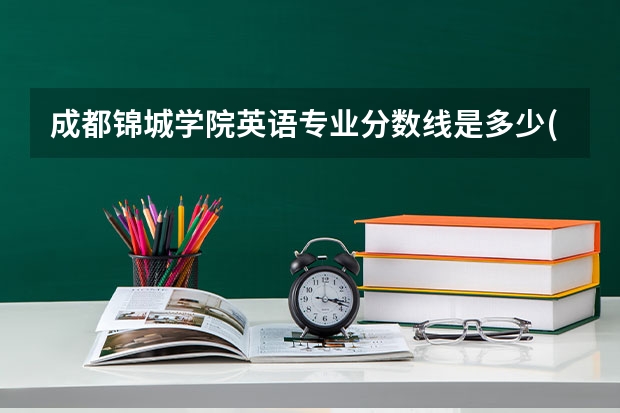 成都锦城学院英语专业分数线是多少(近三年分数线一览)