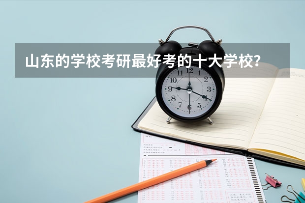 山东的学校考研最好考的十大学校？ 山东省的大学排名