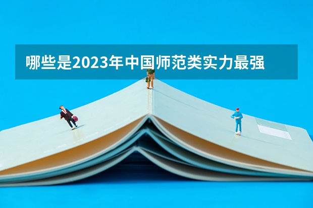 哪些是2023年中国师范类实力最强的大学?看看师范类大学排名
