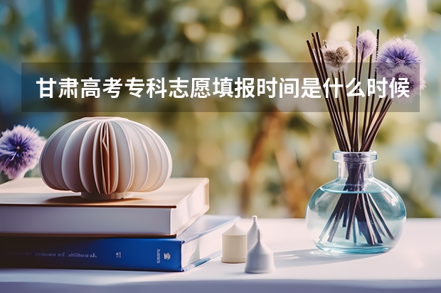 甘肃高考专科志愿填报时间是什么时候?