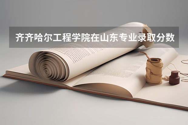 齐齐哈尔工程学院在山东专业录取分数线一览