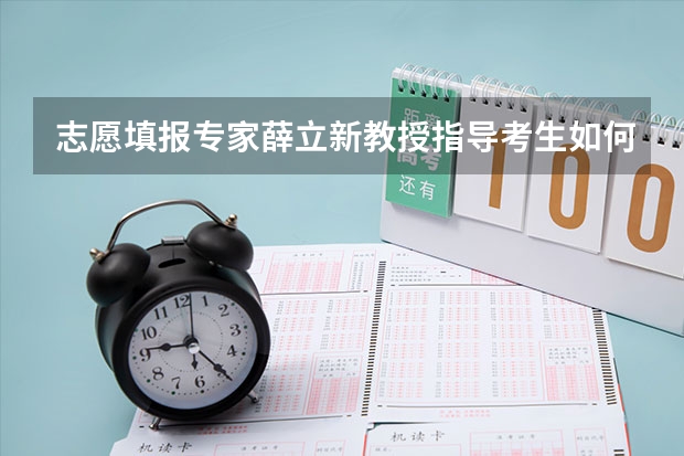 志愿填报专家薛立新教授指导考生如何填报高考志愿1