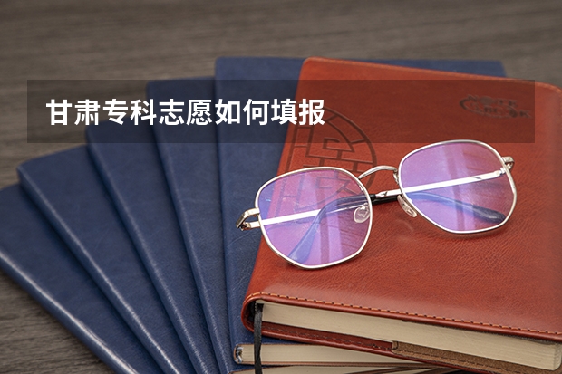 甘肃专科志愿如何填报