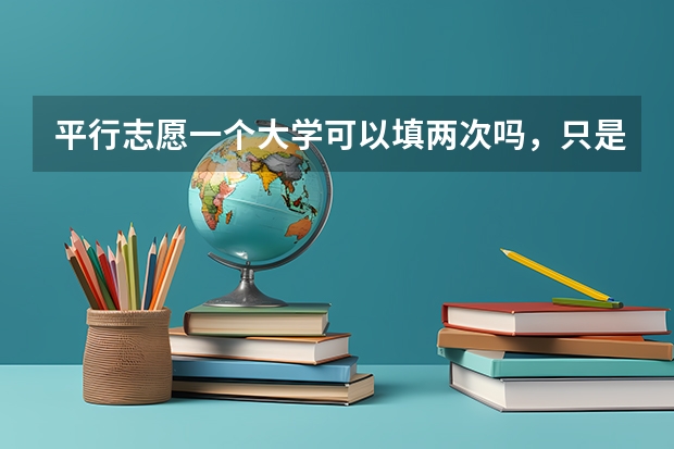 平行志愿一个大学可以填两次吗，只是填的专业组不一样？