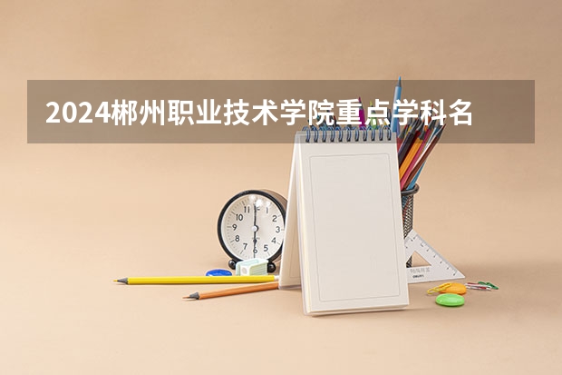 2024郴州职业技术学院重点学科名单（报考学校参考）