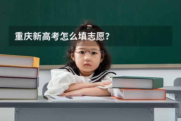 重庆新高考怎么填志愿？