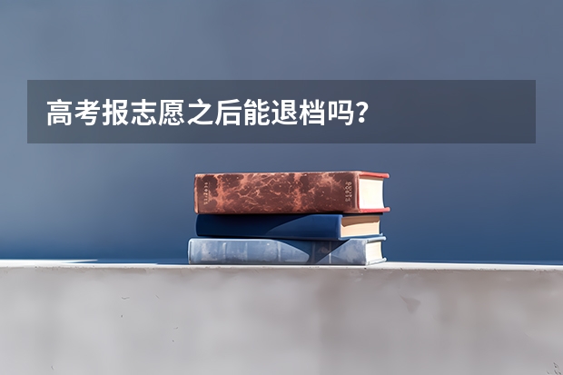 高考报志愿之后能退档吗？
