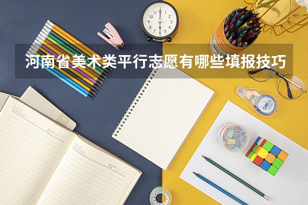 河南省美术类平行志愿有哪些填报技巧?志愿填不好,高考等于白考!