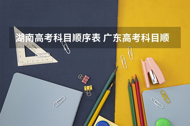 湖南高考科目顺序表 广东高考科目顺序表