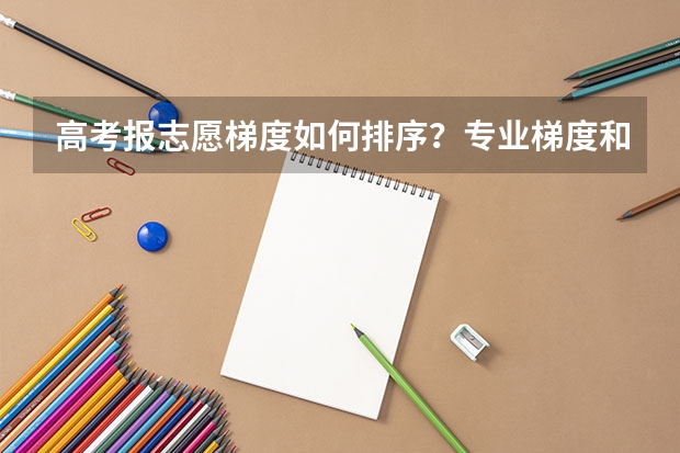 高考报志愿梯度如何排序？专业梯度和院校梯度应该遵循什么规则？