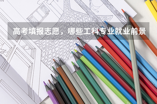 高考填报志愿，哪些工科专业就业前景广阔？