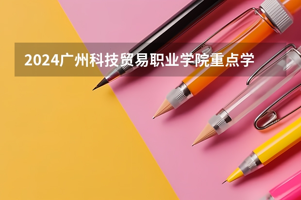 2024广州科技贸易职业学院重点学科名单（报考学校参考）