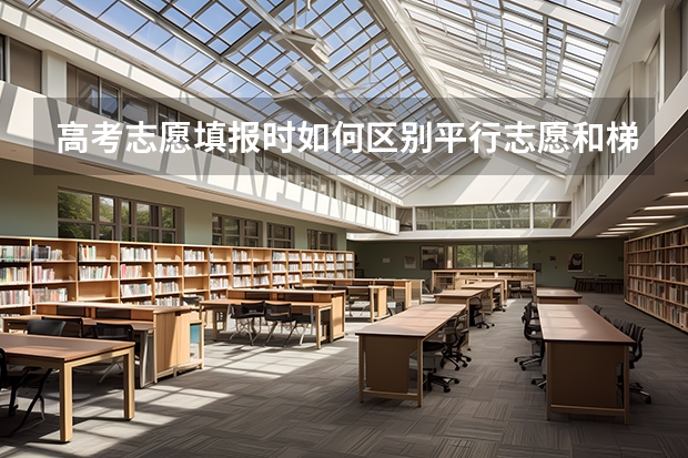 高考志愿填报时如何区别平行志愿和梯度志愿