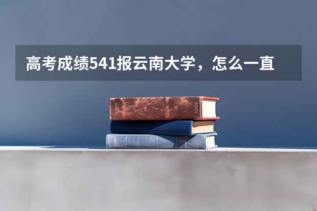 高考成绩541.报云南大学，怎么一直查不到录取信息，也没征集志愿名单？