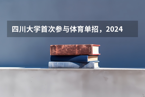 四川大学首次参与体育单招，2024年招生项目和人数出炉（2024年体育单招新政策）
