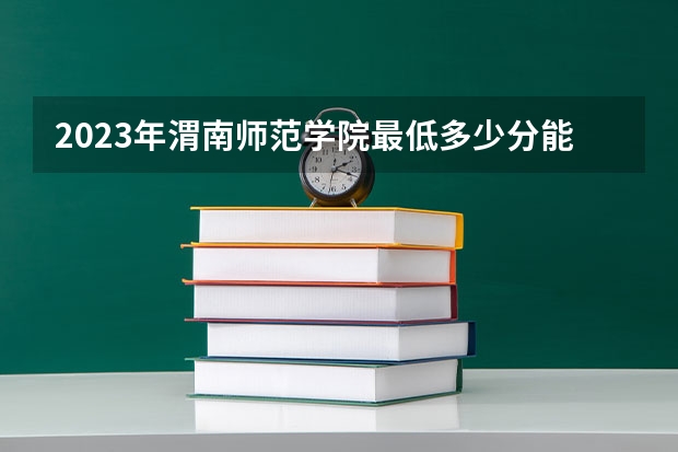 2023年渭南师范学院最低多少分能录取 