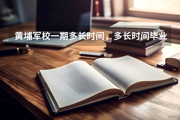 黄埔军校一期多长时间，多长时间毕业？ 军校几年毕业