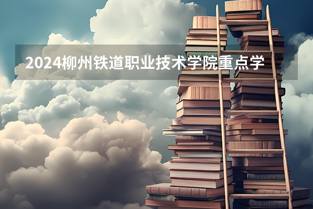 2024柳州铁道职业技术学院重点学科名单（报考学校参考）