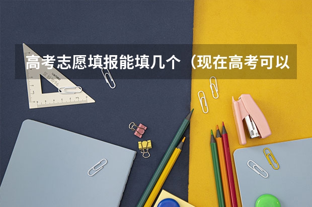 高考志愿填报能填几个（现在高考可以填报几个志愿）