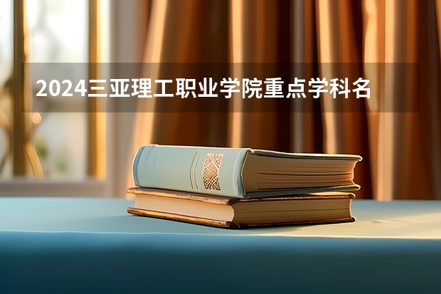 2024三亚理工职业学院重点学科名单（报考学校参考）