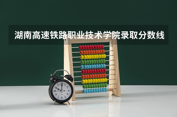 湖南高速铁路职业技术学院录取分数线是多少？