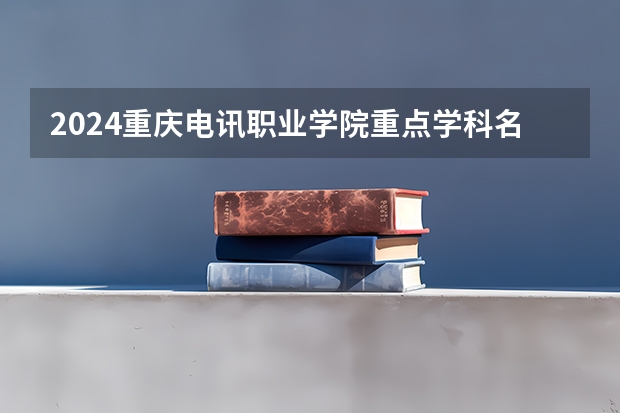 2024重庆电讯职业学院重点学科名单（报考学校参考）