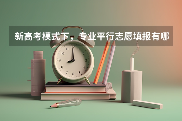 新高考模式下，专业平行志愿填报有哪些参考策略？需要注意哪些？