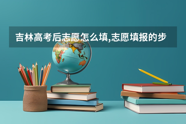 吉林高考后志愿怎么填,志愿填报的步骤有哪些