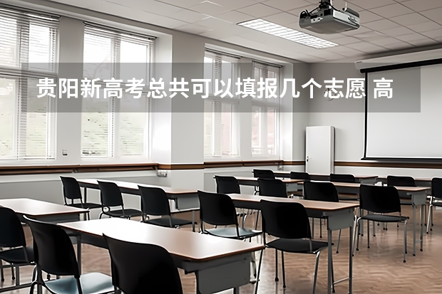 贵阳新高考总共可以填报几个志愿 高考一共能报几个志愿？