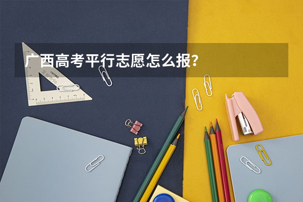 广西高考平行志愿怎么报？