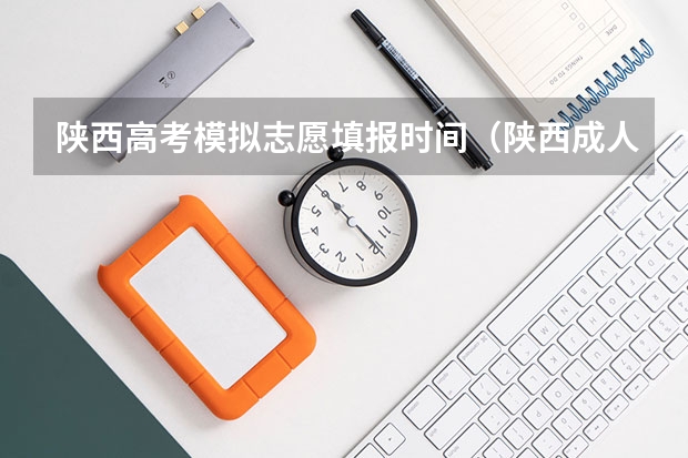 陕西高考模拟志愿填报时间（陕西成人高考志愿填报技巧？）