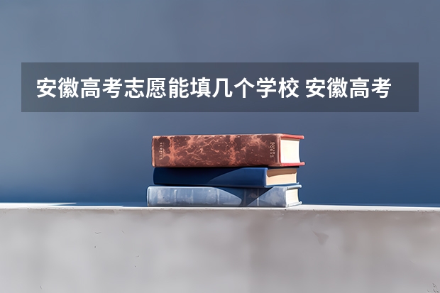 安徽高考志愿能填几个学校 安徽高考填报志愿可以填几个