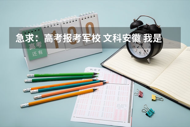 急求:高考报考军校 文科安徽 我是山西文科考生,分数比二本线高5分,想在山想上一所师范院校,请