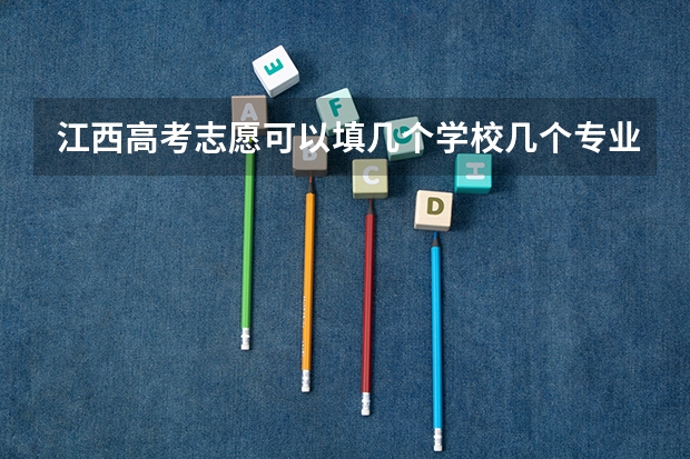 江西高考志愿可以填几个学校几个专业 江西省高考填报志愿时间
