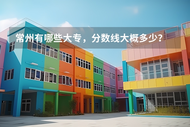 常州有哪些大专，分数线大概多少？