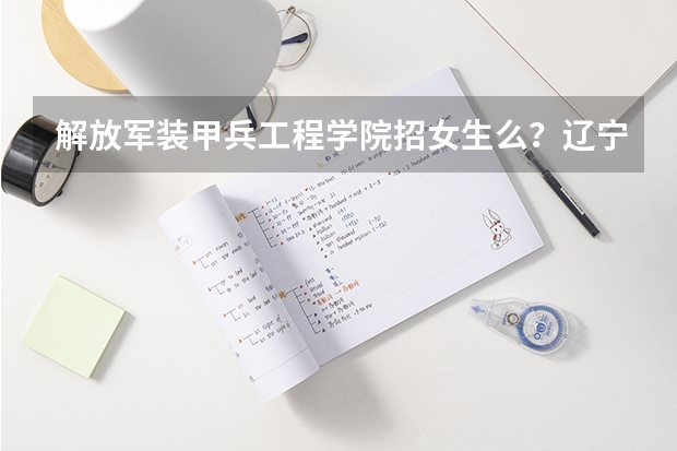 解放军装甲兵工程学院招女生么?辽宁省招女生的军校有哪些?