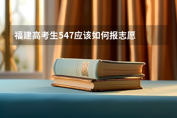 福建高考生547应该如何报志愿