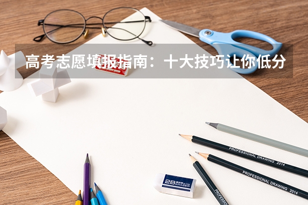 高考志愿填报指南：十大技巧让你低分高就 高考志愿填报的三种方法