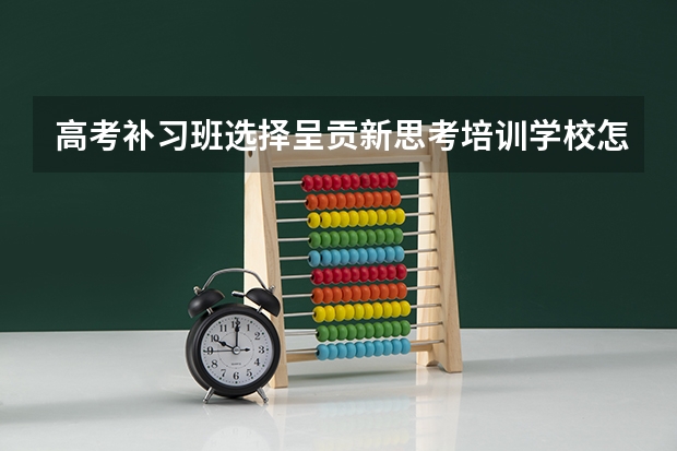高考补习班选择呈贡新思考培训学校怎么样？