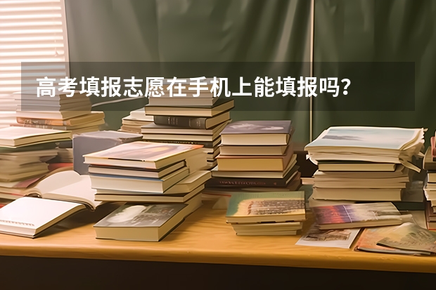 高考填报志愿在手机上能填报吗？