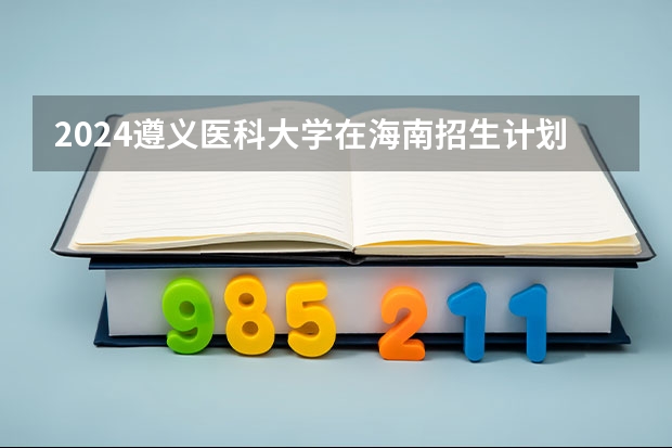 2024遵义医科大学在海南招生计划表