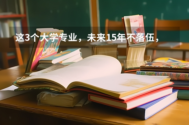 这3个大学专业，未来15年不落伍，考上了就抱金砖，你知道吗？