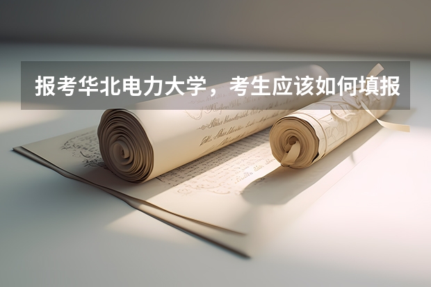 报考华北电力大学，考生应该如何填报志愿？