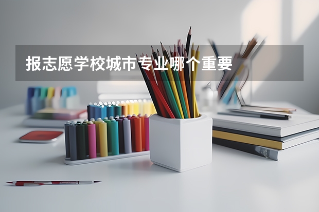 报志愿学校城市专业哪个重要