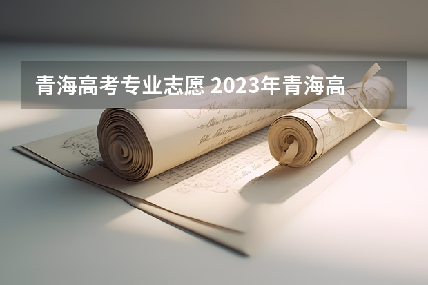 青海高考专业志愿 2023年青海高考志愿填报时间